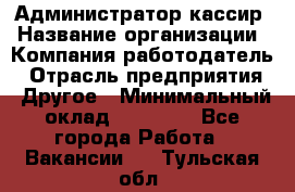 Администратор-кассир › Название организации ­ Компания-работодатель › Отрасль предприятия ­ Другое › Минимальный оклад ­ 15 000 - Все города Работа » Вакансии   . Тульская обл.